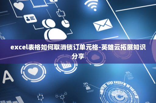 excel表格如何取消锁订单元格-英雄云拓展知识分享