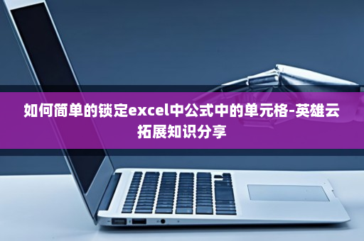 如何简单的锁定excel中公式中的单元格-英雄云拓展知识分享