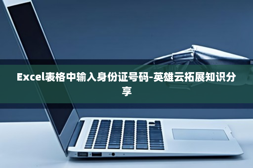 Excel表格中输入身份证号码-英雄云拓展知识分享