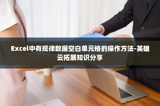 Excel中有规律数据空白单元格的操作方法-英雄云拓展知识分享