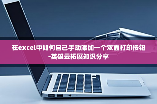 在excel中如何自己手动添加一个双面打印按钮-英雄云拓展知识分享