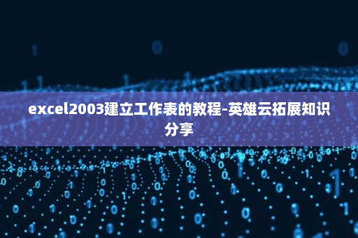 excel2003建立工作表的教程-英雄云拓展知识分享