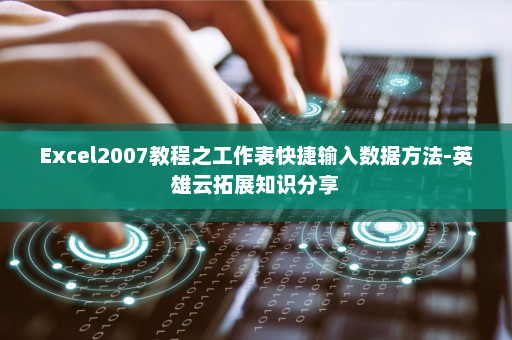 Excel2007教程之工作表快捷输入数据方法-英雄云拓展知识分享