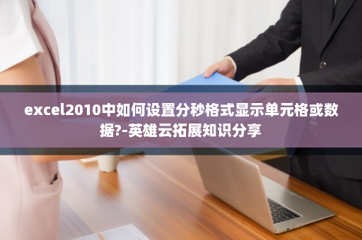 excel2010中如何设置分秒格式显示单元格或数据?-英雄云拓展知识分享