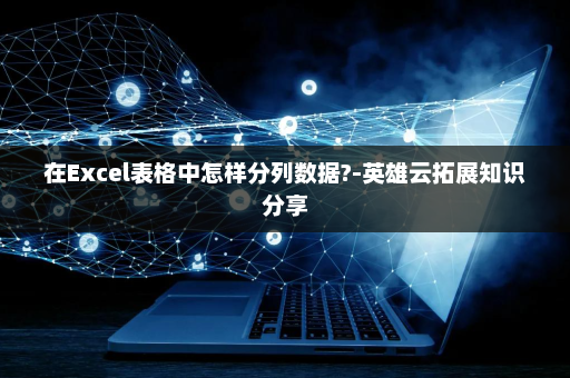 在Excel表格中怎样分列数据?-英雄云拓展知识分享