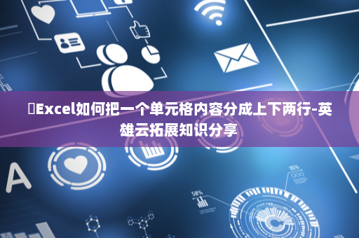​Excel如何把一个单元格内容分成上下两行-英雄云拓展知识分享