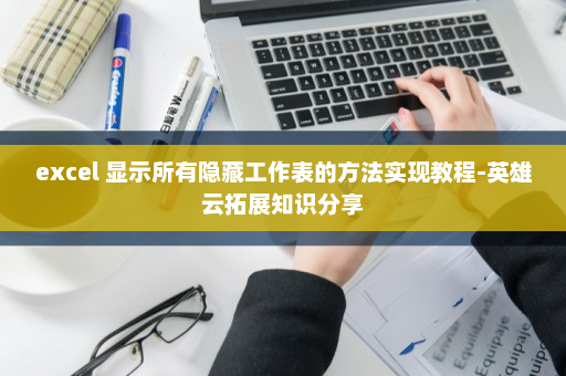 excel 显示所有隐藏工作表的方法实现教程-英雄云拓展知识分享