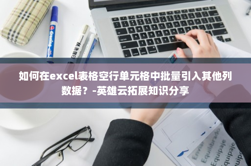 如何在excel表格空行单元格中批量引入其他列数据？-英雄云拓展知识分享