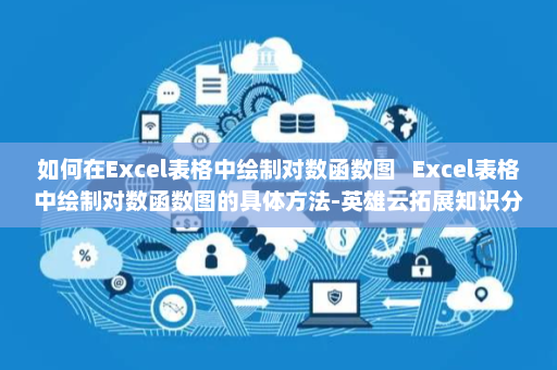 如何在Excel表格中绘制对数函数图   Excel表格中绘制对数函数图的具体方法-英雄云拓展知识分享