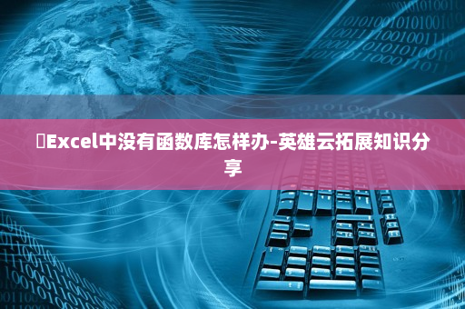 ​Excel中没有函数库怎样办-英雄云拓展知识分享