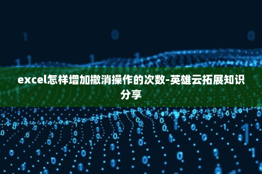 excel怎样增加撤消操作的次数-英雄云拓展知识分享