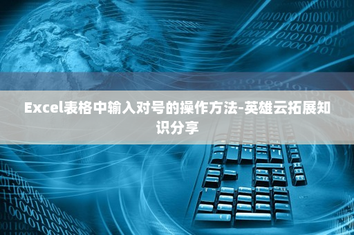 Excel表格中输入对号的操作方法-英雄云拓展知识分享