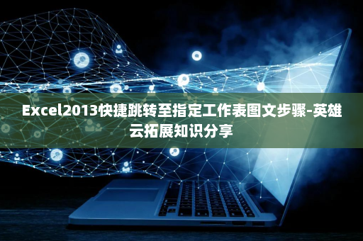 Excel2013快捷跳转至指定工作表图文步骤-英雄云拓展知识分享