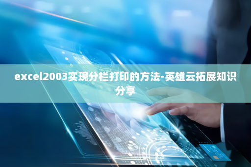excel2003实现分栏打印的方法-英雄云拓展知识分享
