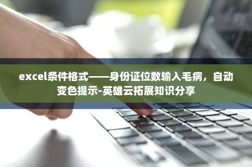 excel条件格式——身份证位数输入毛病，自动变色提示-英雄云拓展知识分享