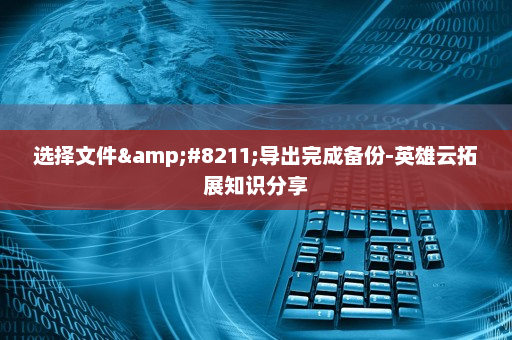 选择文件&#8211;导出完成备份-英雄云拓展知识分享