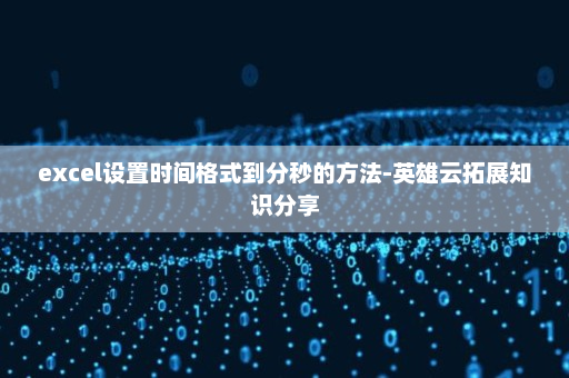 excel设置时间格式到分秒的方法-英雄云拓展知识分享