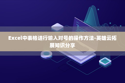 Excel中表格进行输入对号的操作方法-英雄云拓展知识分享