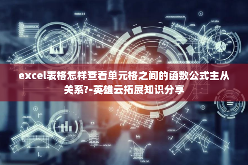 excel表格怎样查看单元格之间的函数公式主从关系?-英雄云拓展知识分享