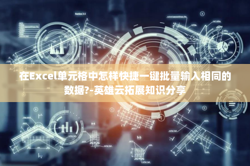 在Excel单元格中怎样快捷一键批量输入相同的数据?-英雄云拓展知识分享