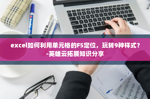 excel如何利用单元格的F5定位，玩转9种样式？-英雄云拓展知识分享