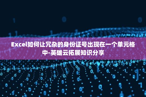 Excel如何让冗杂的身份证号出现在一个单元格中-英雄云拓展知识分享