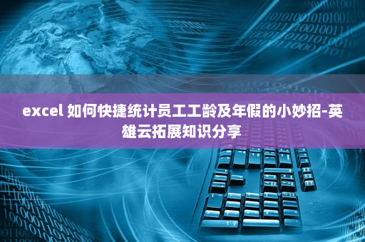 excel 如何快捷统计员工工龄及年假的小妙招-英雄云拓展知识分享
