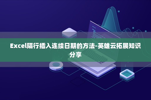 Excel隔行插入连续日期的方法-英雄云拓展知识分享