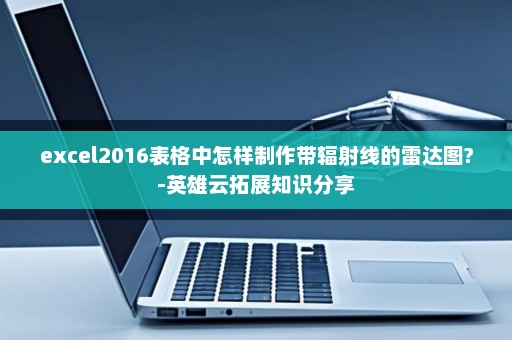 excel2016表格中怎样制作带辐射线的雷达图?-英雄云拓展知识分享