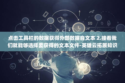点击工具栏的数据获得外部数据自文本 2.接着我们就能够选择要获得的文本文件-英雄云拓展知识分享