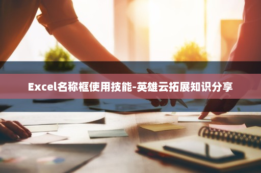 Excel名称框使用技能-英雄云拓展知识分享