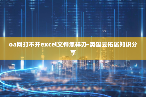 oa网打不开excel文件怎样办-英雄云拓展知识分享