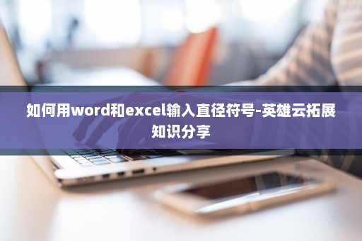 如何用word和excel输入直径符号-英雄云拓展知识分享