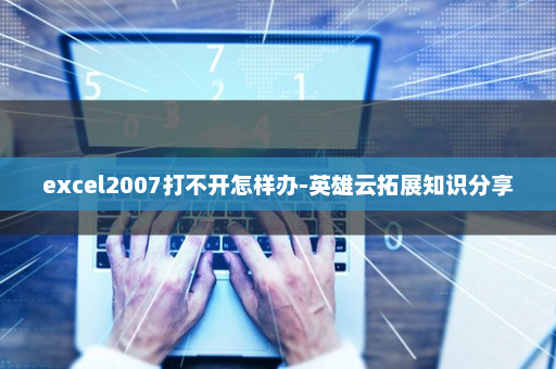 excel2007打不开怎样办-英雄云拓展知识分享