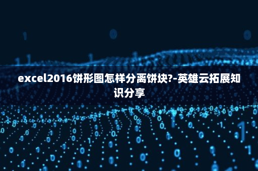excel2016饼形图怎样分离饼块?-英雄云拓展知识分享
