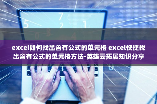 excel如何找出含有公式的单元格 excel快捷找出含有公式的单元格方法-英雄云拓展知识分享