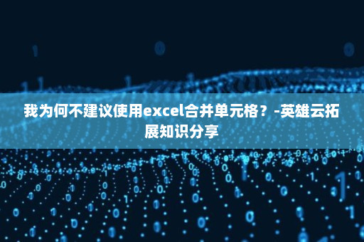 我为何不建议使用excel合并单元格？-英雄云拓展知识分享