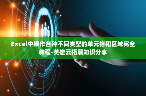 Excel中操作各种不同类型的单元格和区域完全教程-英雄云拓展知识分享
