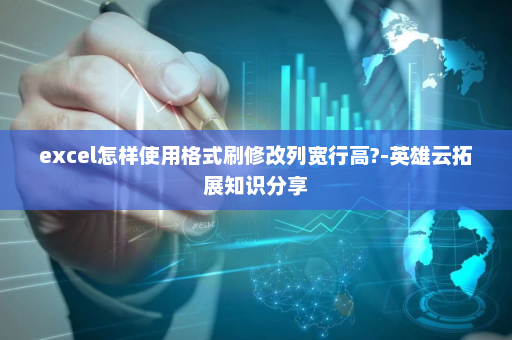 excel怎样使用格式刷修改列宽行高?-英雄云拓展知识分享