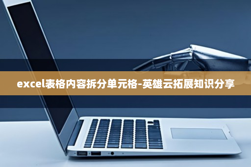 excel表格内容拆分单元格-英雄云拓展知识分享