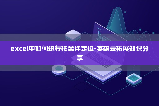 excel中如何进行按条件定位-英雄云拓展知识分享