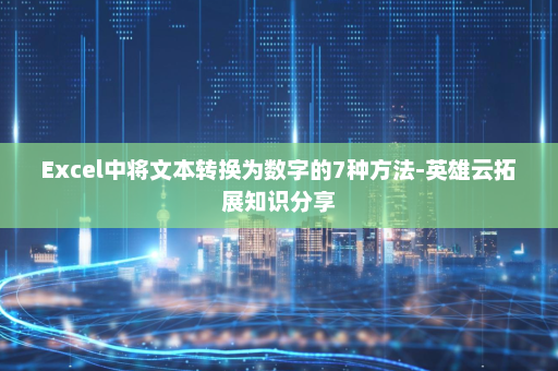 Excel中将文本转换为数字的7种方法-英雄云拓展知识分享