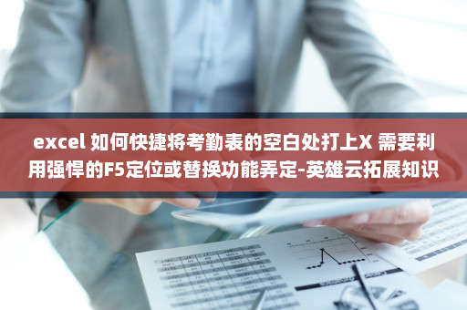 excel 如何快捷将考勤表的空白处打上X 需要利用强悍的F5定位或替换功能弄定-英雄云拓展知识分享