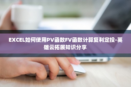 EXCEL如何使用PV函数FV函数计算复利定投-英雄云拓展知识分享