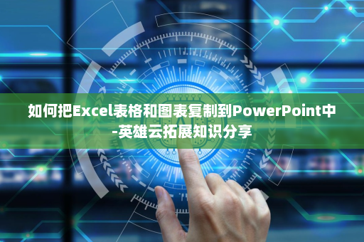 如何把Excel表格和图表复制到PowerPoint中-英雄云拓展知识分享