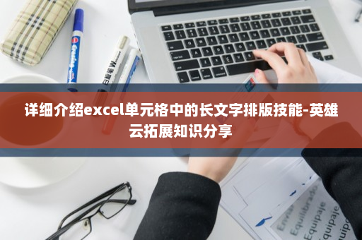 详细介绍excel单元格中的长文字排版技能-英雄云拓展知识分享