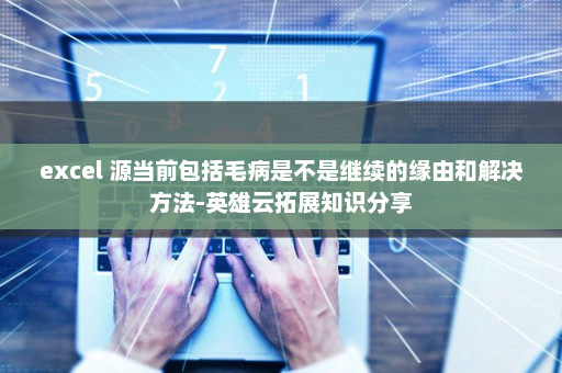 excel 源当前包括毛病是不是继续的缘由和解决方法-英雄云拓展知识分享