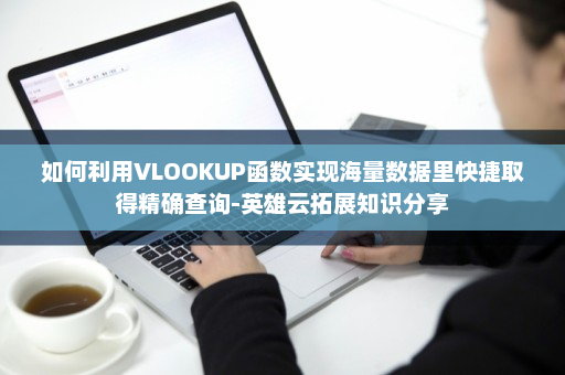 如何利用VLOOKUP函数实现海量数据里快捷取得精确查询-英雄云拓展知识分享