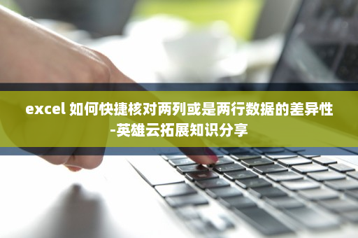 excel 如何快捷核对两列或是两行数据的差异性-英雄云拓展知识分享