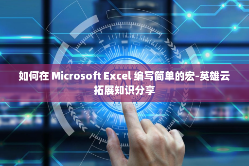 如何在 Microsoft Excel 编写简单的宏-英雄云拓展知识分享